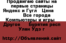 Продвигаю сайты на первые страницы Яндекс и Гугл › Цена ­ 8 000 - Все города Компьютеры и игры » Другое   . Бурятия респ.,Улан-Удэ г.